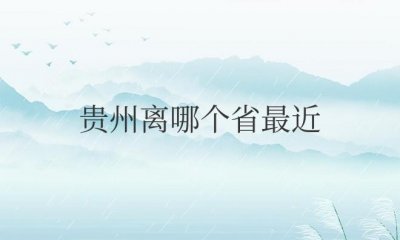 ​贵州离哪个省最近（相邻省份湖南、四川、重庆、云南、广西）