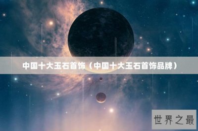 ​中国十大玉石首饰（中国十大玉石首饰品牌）