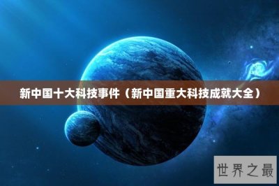 新中国十大科技事件(新中国重大科技成就大全)