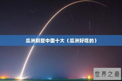 瓜洲别墅中国十大(瓜洲好吃的)