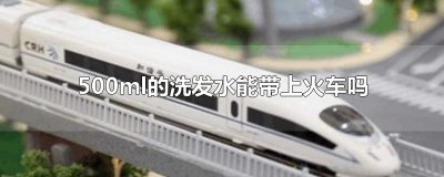 ​500ml的洗发水能带上火车吗