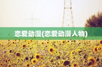 ​恋爱动漫(恋爱动漫人物)
