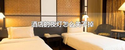 ​酒店的灯关不了怎么办 酒店有个灯关不掉是怎么回事