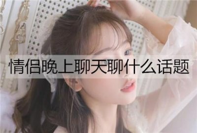 ​情侣晚上聊天聊什么话题能增进感情？