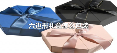 ​六边形礼盒怎么包装（怎样包装六边形礼物盒）